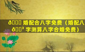 🐅 婚配合八字免费（婚配八 🐳 字测算八字合婚免费）